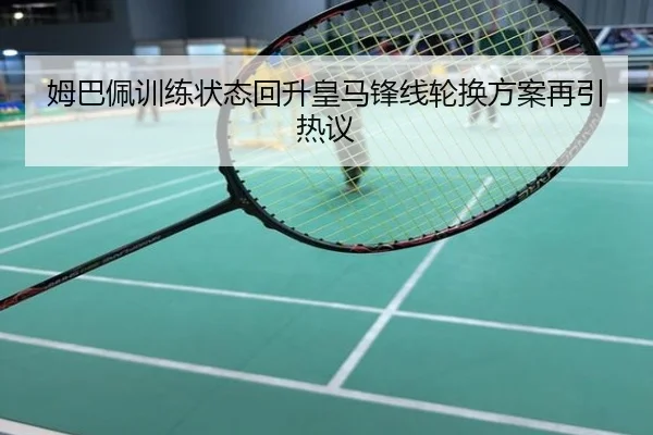 姆巴佩训练状态回升皇马锋线轮换方案再引热议