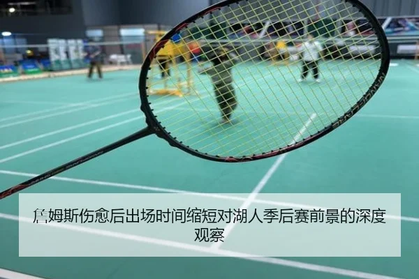 詹姆斯伤愈后出场时间缩短对湖人季后赛前景的深度观察