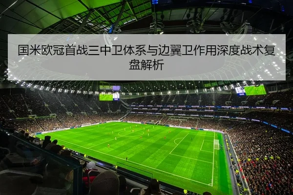 国米欧冠首战三中卫体系与边翼卫作用深度战术复盘解析