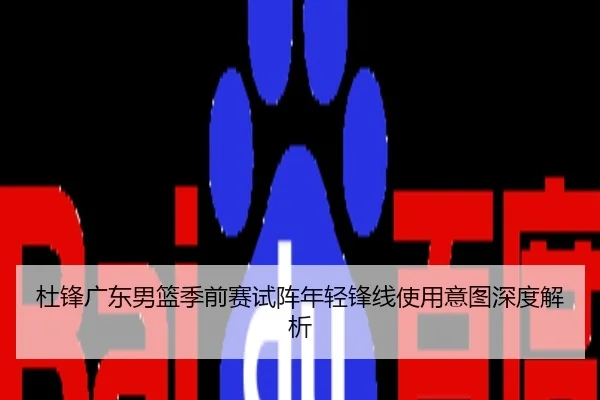 杜锋广东男篮季前赛试阵年轻锋线使用意图深度解析