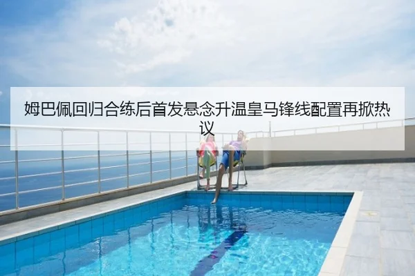 姆巴佩回归合练后首发悬念升温皇马锋线配置再掀热议