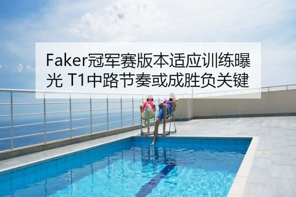 Faker冠军赛版本适应训练曝光 T1中路节奏或成胜负关键