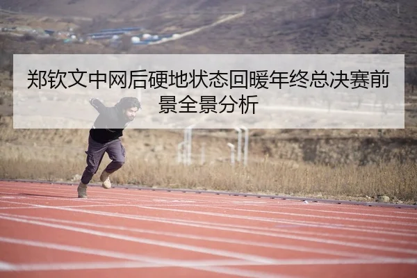 郑钦文中网后硬地状态回暖年终总决赛前景全景分析