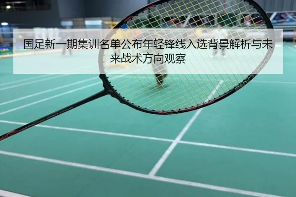 国足新一期集训名单公布年轻锋线入选背景解析与未来战术方向观察